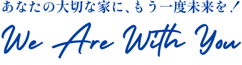 あなたの大切な家に、もう一度未来を！ We Are With You